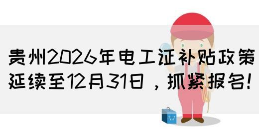 贵州2026年电工证补贴政策延续至12月31日，抓紧报名！(图1)