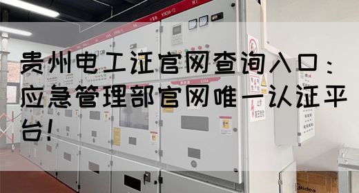 贵州电工证官网查询入口：应急管理部官网唯一认证平台！