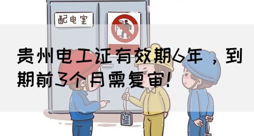 贵州电工证有效期6年，到期前3个月需复审！(图1)