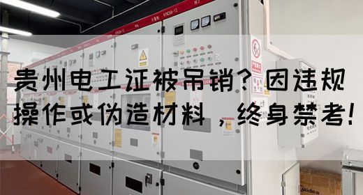 贵州电工证被吊销？因违规操作或伪造材料，终身禁考！