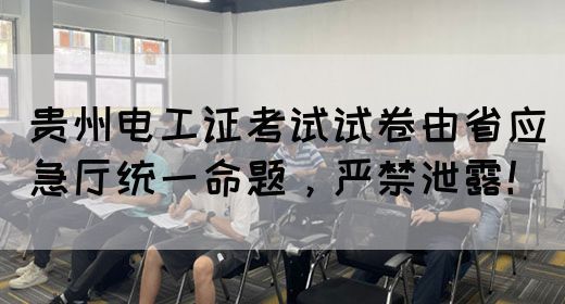 贵州电工证考试试卷由省应急厅统一命题，严禁泄露！