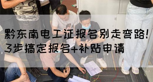 黔东南电工证报名别走弯路！3步搞定报名+补贴申请