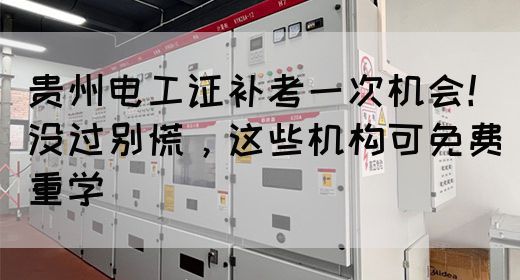 贵州电工证补考一次机会！没过别慌，这些机构可免费重学