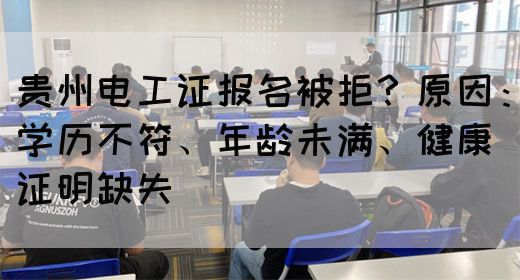 贵州电工证报名被拒？原因：学历不符、年龄未满、健康证明缺失