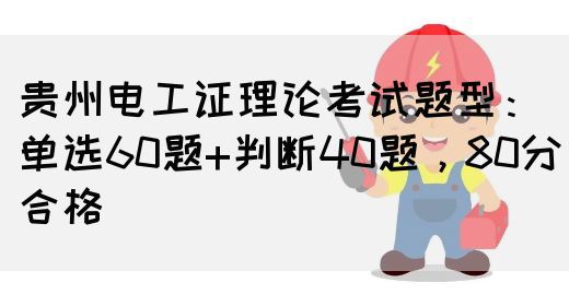贵州电工证理论考试题型：单选60题+判断40题，80分合格