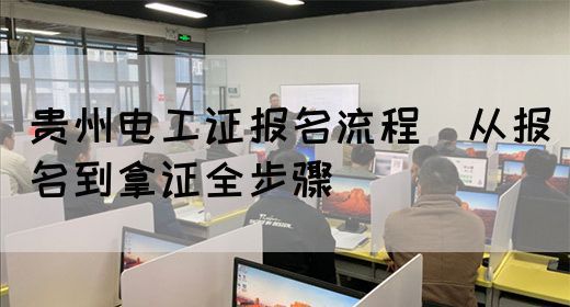 贵州电工证报名流程（从报名到拿证全步骤）