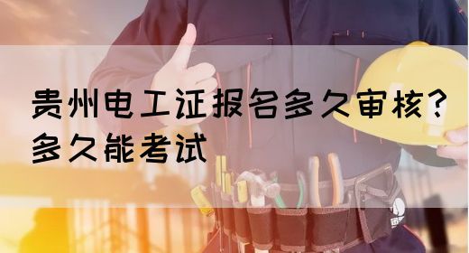 贵州电工证报名多久审核？多久能考试