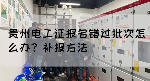 贵州电工证报名错过批次怎么办？补报方法