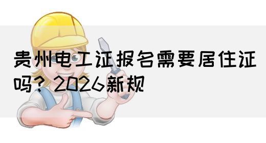 贵州电工证报名需要居住证吗？2026新规