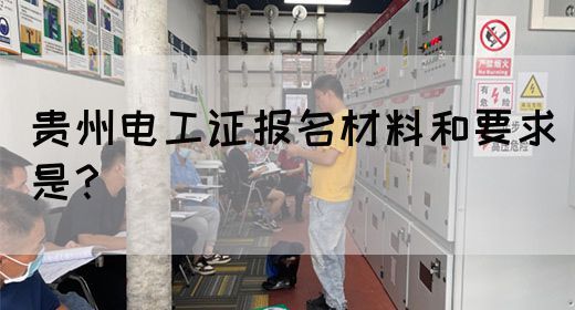 贵州电工证报名材料和要求是？