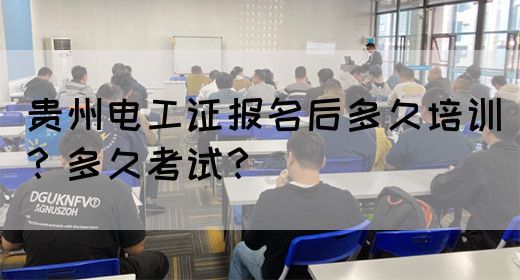 贵州电工证报名后多久培训？多久考试？