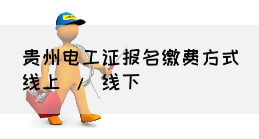 贵州电工证报名缴费方式（线上 / 线下）