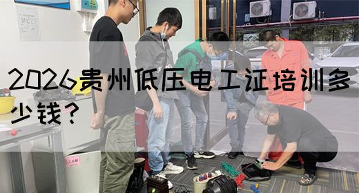 2026贵州低压电工证培训多少钱？