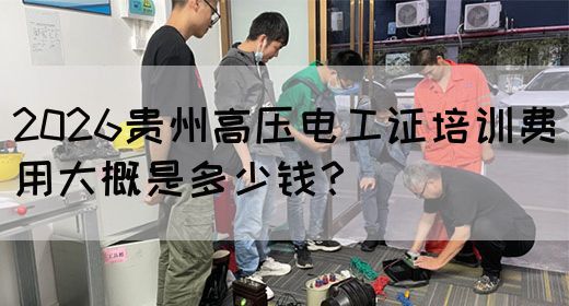2026贵州高压电工证培训费用大概是多少钱？