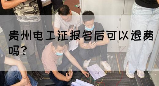 贵州电工证报名后可以退费吗？