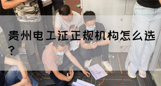 贵州电工证正规机构怎么选？