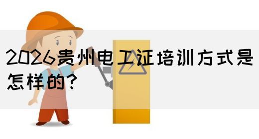 2026贵州电工证培训方式是怎样的？