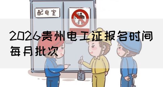 2026贵州电工证报名时间（每月批次）