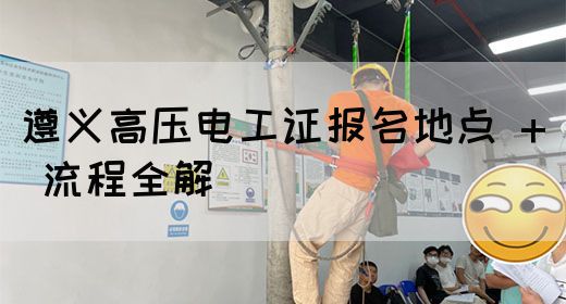 遵义高压电工证报名地点 + 流程全解