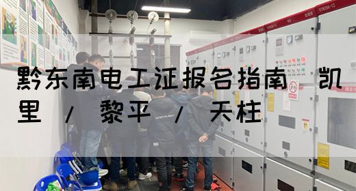 黔东南电工证报名指南（凯里 / 黎平 / 天柱）
