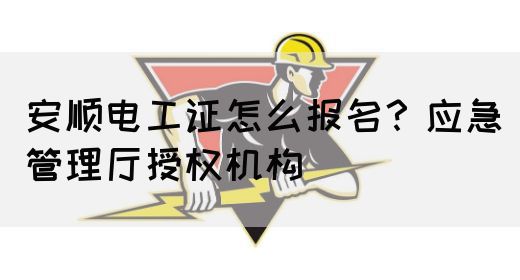 安顺电工证怎么报名？应急管理厅授权机构