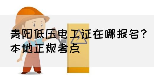 贵阳低压电工证在哪报名？本地正规考点