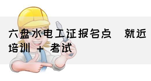 六盘水电工证报名点（就近培训 + 考试）