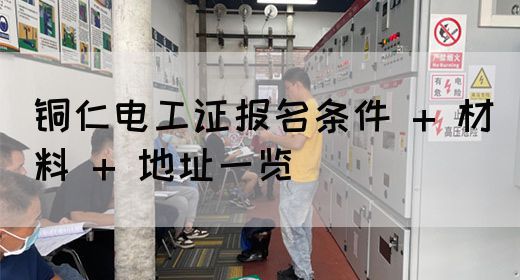 铜仁电工证报名条件 + 材料 + 地址一览
