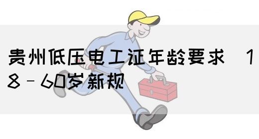 贵州低压电工证年龄要求（18–60岁新规）(图1)