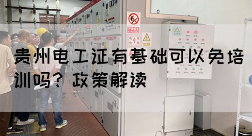 贵州电工证有基础可以免培训吗？政策解读