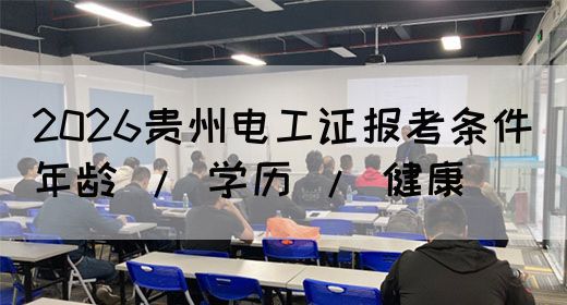 2026贵州电工证报考条件（年龄 / 学历 / 健康）