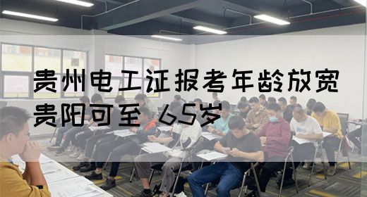 贵州电工证报考年龄放宽（贵阳可至 65岁）(图1)