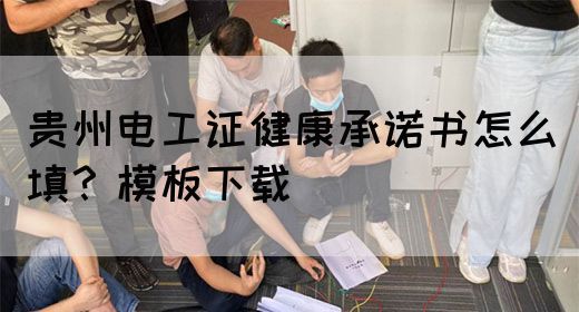 贵州电工证健康承诺书怎么填？模板下载
