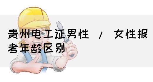 贵州电工证男性 / 女性报考年龄区别