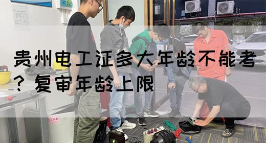 贵州电工证多大年龄不能考？复审年龄上限