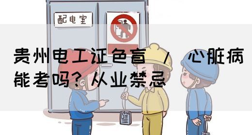 贵州电工证色盲 / 心脏病能考吗？从业禁忌