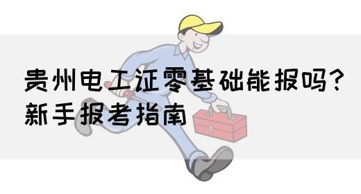贵州电工证零基础能报吗？新手报考指南