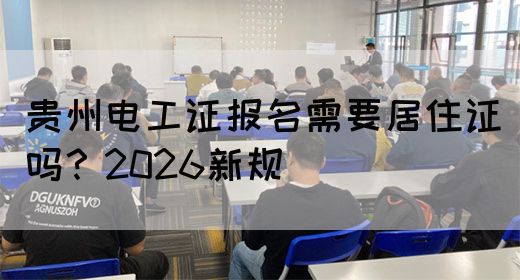 贵州电工证报名需要居住证吗？2026新规