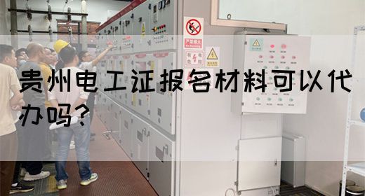 贵州电工证报名材料可以代办吗？