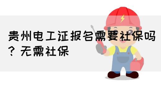 贵州电工证报名需要社保吗？无需社保