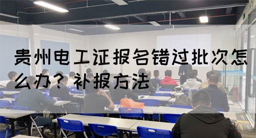 贵州电工证报名错过批次怎么办？补报方法