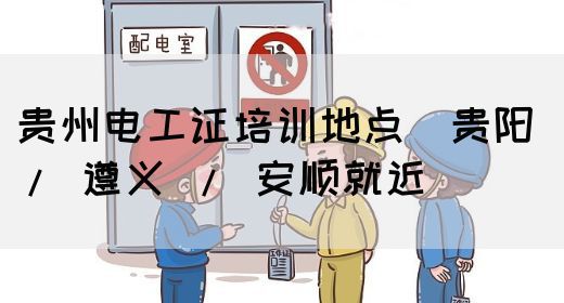 贵州电工证培训地点（贵阳 / 遵义 / 安顺就近）(图1)