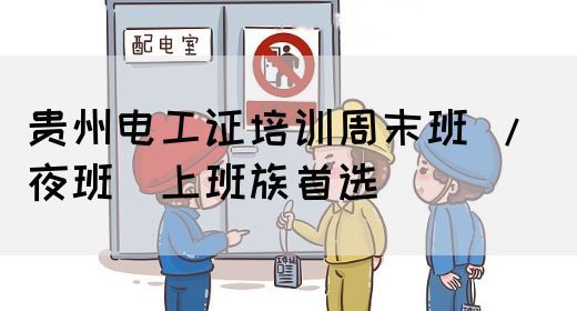 贵州电工证培训周末班 / 夜班（上班族首选）