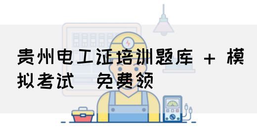 贵州电工证培训题库 + 模拟考试（免费领）