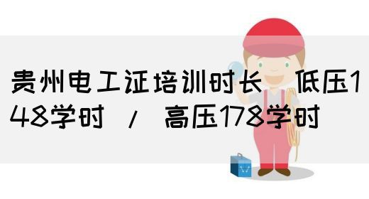 贵州电工证培训时长（低压148学时 / 高压178学时）
