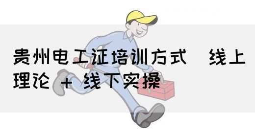 贵州电工证培训方式（线上理论 + 线下实操）