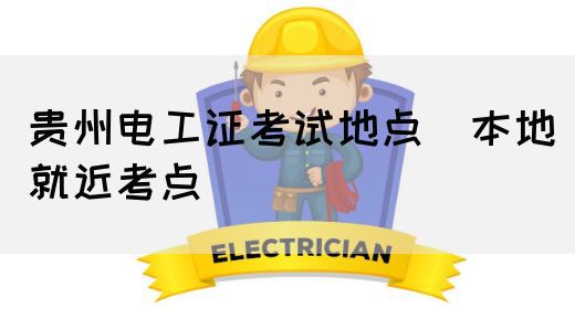 贵州电工证考试地点（本地就近考点）