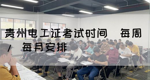 贵州电工证考试时间（每周 / 每月安排）