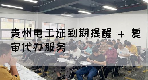贵州电工证到期提醒 + 复审代办服务
