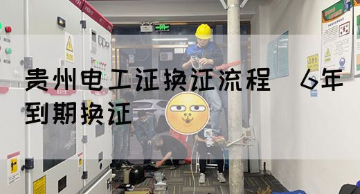 贵州电工证换证流程（6年到期换证）
